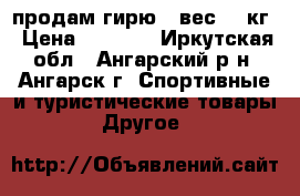 продам гирю  .вес 32 кг › Цена ­ 3 000 - Иркутская обл., Ангарский р-н, Ангарск г. Спортивные и туристические товары » Другое   